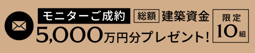 モニターご成約得点、限定10組、総額建築資金5,000万円分プレゼント！